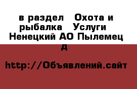  в раздел : Охота и рыбалка » Услуги . Ненецкий АО,Пылемец д.